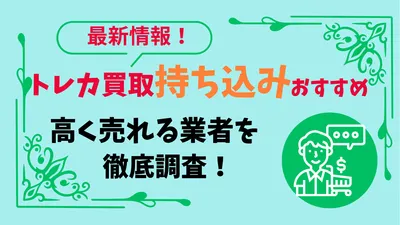 トレカ買取のおすすめは持ち込み？宅配買取？高く売れる業者を徹底調査！