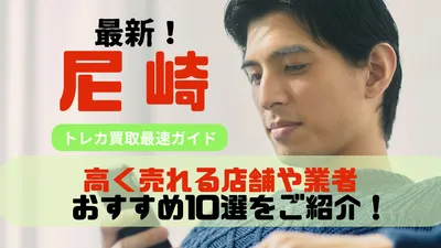 尼崎でトレカを高く売れる買取店舗や業者おすすめ10選！徹底調査で厳選した結果を知らないと損する！